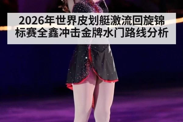 2026年世界皮划艇激流回旋锦标赛全鑫冲击金牌水门路线分析