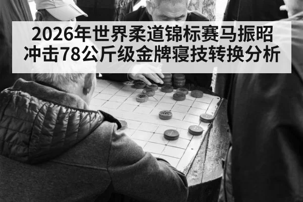 2026年世界柔道锦标赛马振昭冲击78公斤级金牌寝技转换分析